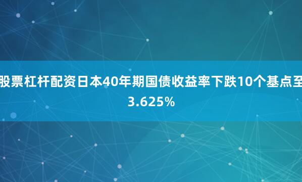股票杠杆配资日本40年期国债收益率下跌10个基点至3.625%