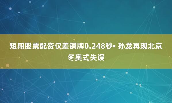 短期股票配资仅差铜牌0.248秒• 孙龙再现北京冬奥式失误