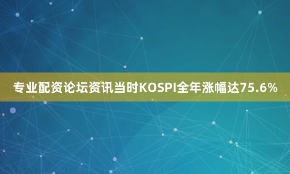 专业配资论坛资讯当时KOSPI全年涨幅达75.6%