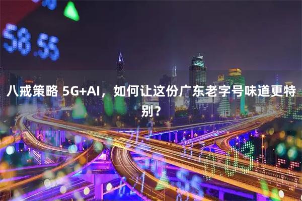 八戒策略 5G+AI，如何让这份广东老字号味道更特别？