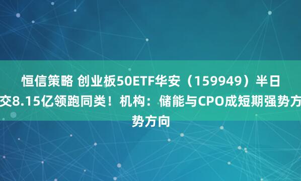恒信策略 创业板50ETF华安(159949)半日成交8.15亿领跑同类!机构:储能与CPO成短期强势方向