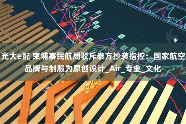 光大e配 柬埔寨民航局驳斥泰方抄袭指控:国家航空品牌与制服为原创设计_Air_专业_文化