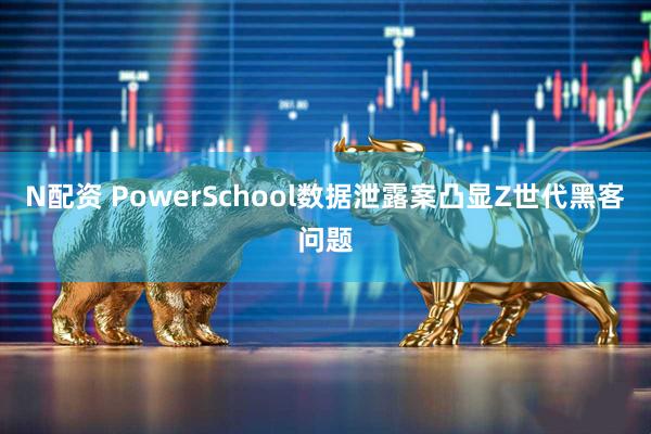 N配资 PowerSchool数据泄露案凸显Z世代黑客问题