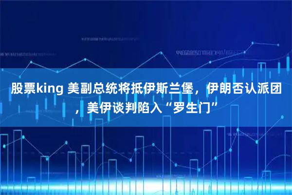 股票king 美副总统将抵伊斯兰堡，伊朗否认派团，美伊谈判陷入“罗生门”