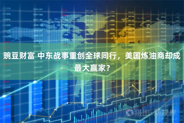 豌豆财富 中东战事重创全球同行，美国炼油商却成最大赢家？