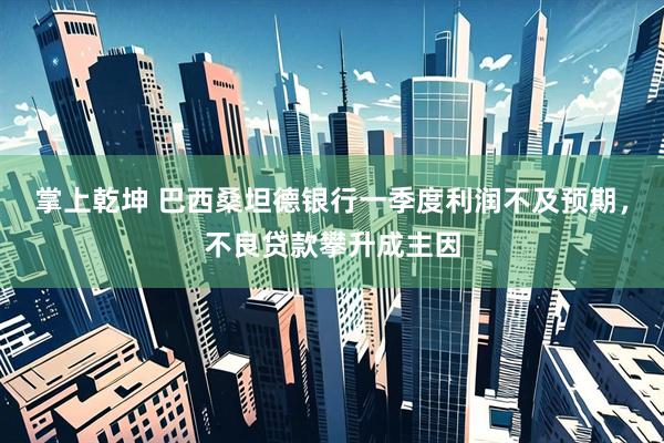 掌上乾坤 巴西桑坦德银行一季度利润不及预期，不良贷款攀升成主因
