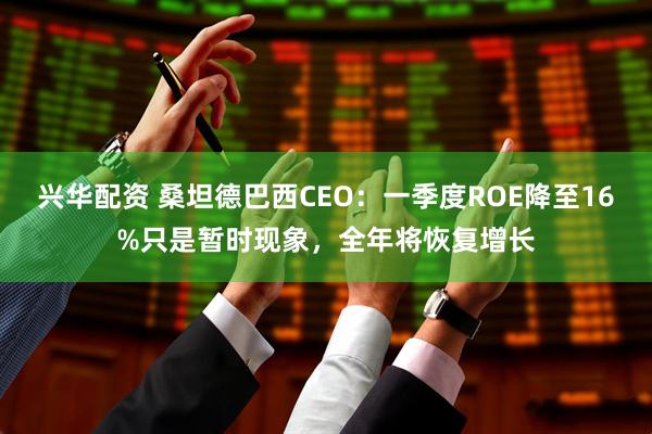兴华配资 桑坦德巴西CEO：一季度ROE降至16%只是暂时现象，全年将恢复增长