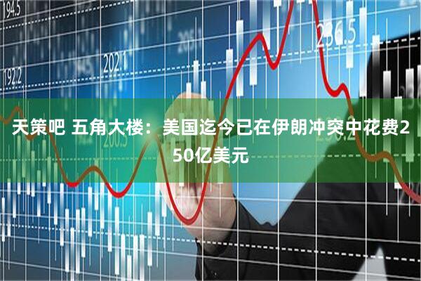 天策吧 五角大楼：美国迄今已在伊朗冲突中花费250亿美元