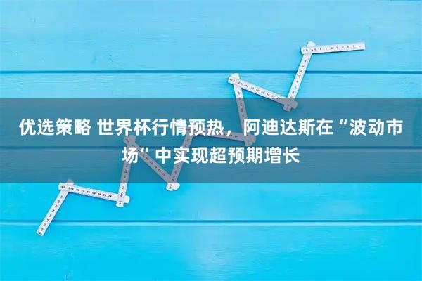 优选策略 世界杯行情预热，阿迪达斯在“波动市场”中实现超预期增长