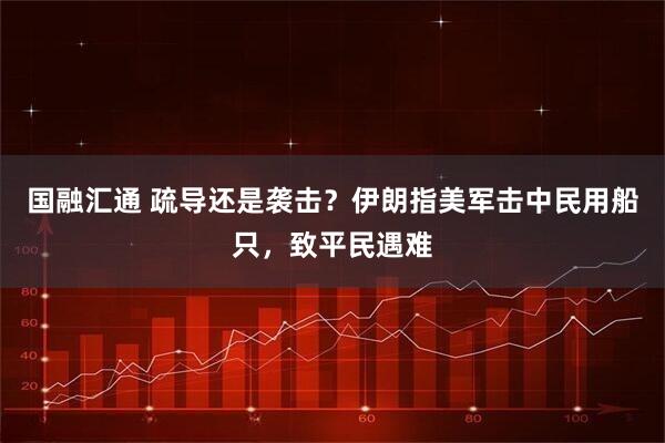 国融汇通 疏导还是袭击？伊朗指美军击中民用船只，致平民遇难
