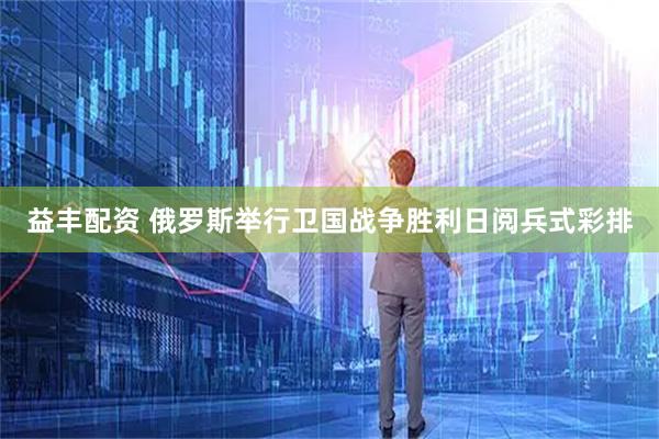 益丰配资 俄罗斯举行卫国战争胜利日阅兵式彩排