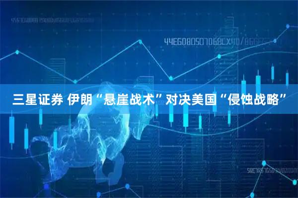 三星证券 伊朗“悬崖战术”对决美国“侵蚀战略”