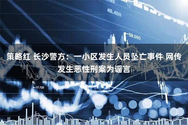 策略红 长沙警方：一小区发生人员坠亡事件 网传发生恶性刑案为谣言