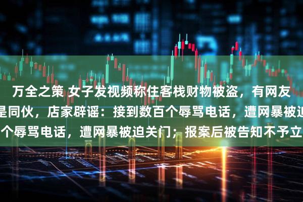 万全之策 女子发视频称住客栈财物被盗，有网友称老板下迷药、和小偷是同伙，店家辟谣：接到数百个辱骂电话，遭网暴被迫关门；报案后被告知不予立案