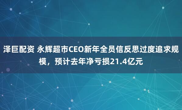 泽巨配资 永辉超市CEO新年全员信反思过度追求规模，预计去年净亏损21.4亿元