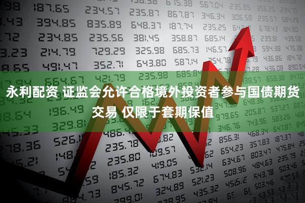 永利配资 证监会允许合格境外投资者参与国债期货交易 仅限于套期保值