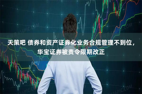 天策吧 债券和资产证券化业务合规管理不到位，华宝证券被责令限期改正