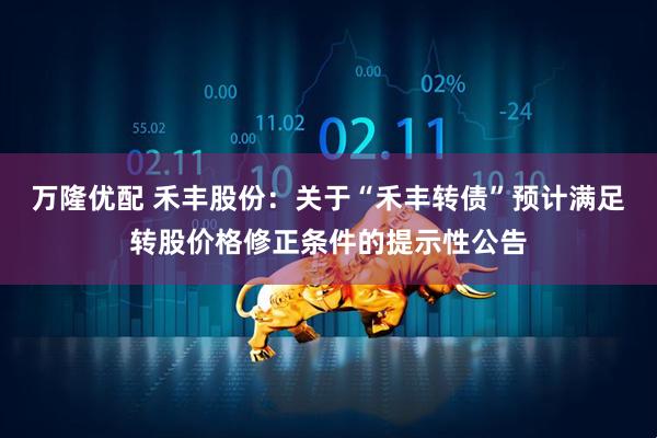 万隆优配 禾丰股份：关于“禾丰转债”预计满足转股价格修正条件的提示性公告