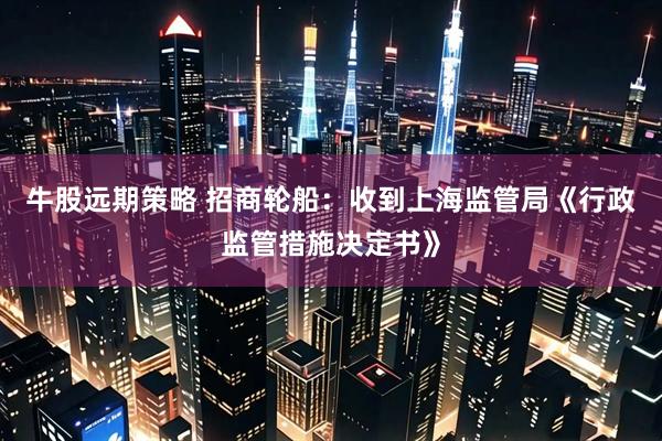 牛股远期策略 招商轮船：收到上海监管局《行政监管措施决定书》