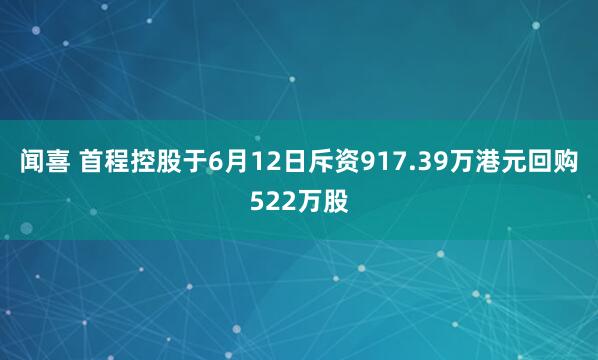 闻喜 首程控股于6月12日斥资917.39万港元回购522万股