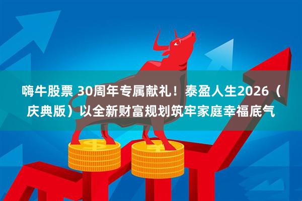 嗨牛股票 30周年专属献礼！泰盈人生2026（庆典版）以全新财富规划筑牢家庭幸福底气
