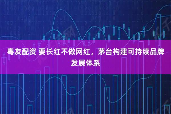 粤友配资 要长红不做网红，茅台构建可持续品牌发展体系