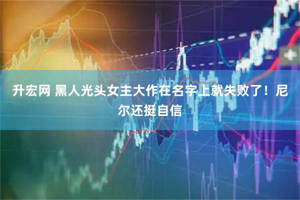 升宏网 黑人光头女主大作在名字上就失败了！尼尔还挺自信