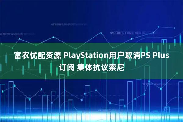 富农优配资源 PlayStation用户取消PS Plus订阅 集体抗议索尼