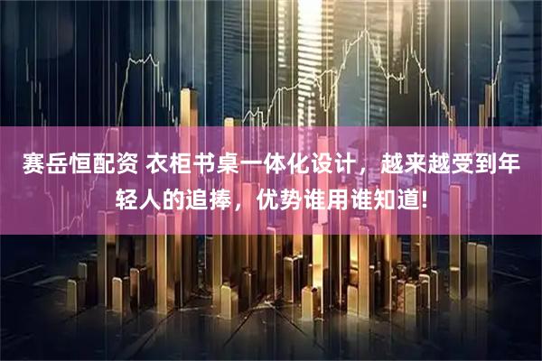 赛岳恒配资 衣柜书桌一体化设计，越来越受到年轻人的追捧，优势谁用谁知道!