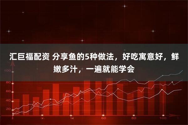 汇巨福配资 分享鱼的5种做法，好吃寓意好，鲜嫩多汁，一遍就能学会