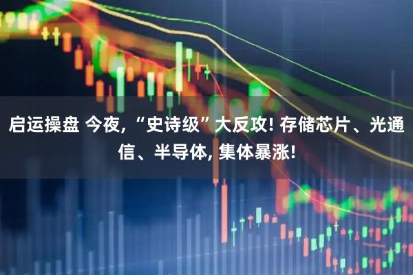 启运操盘 今夜, “史诗级”大反攻! 存储芯片、光通信、半导体, 集体暴涨!