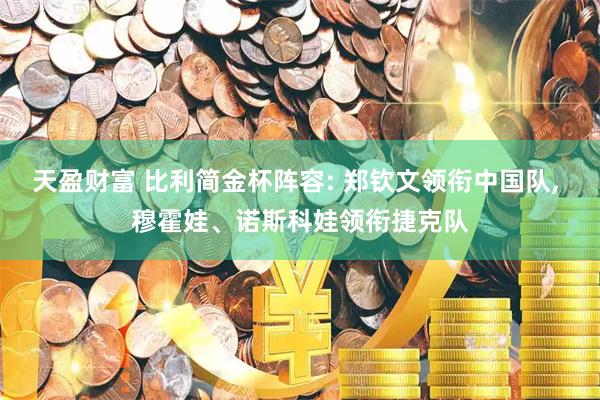 天盈财富 比利简金杯阵容: 郑钦文领衔中国队, 穆霍娃、诺斯科娃领衔捷克队