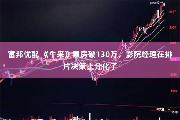 富邦优配 《牛来》票房破130万，影院经理在排片决策上分化了