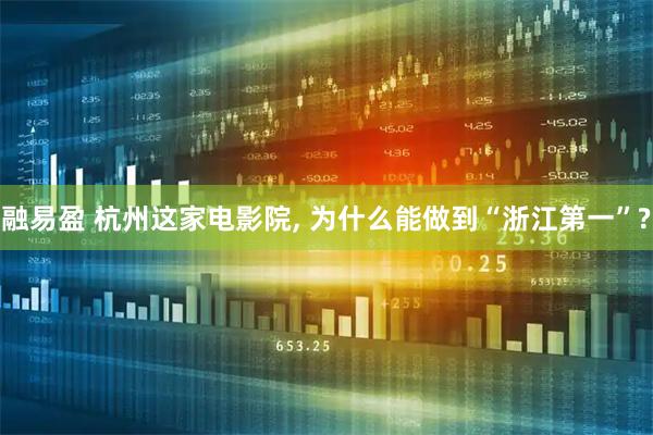 融易盈 杭州这家电影院, 为什么能做到“浙江第一”?