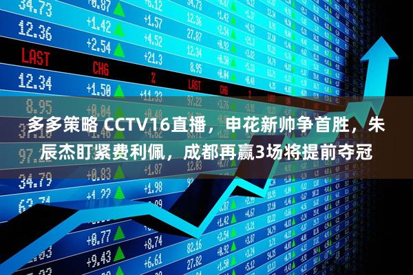 多多策略 CCTV16直播，申花新帅争首胜，朱辰杰盯紧费利佩，成都再赢3场将提前夺冠
