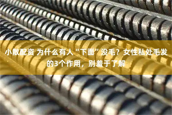 小散配资 为什么有人“下面”没毛？女性私处毛发的3个作用，别羞于了解