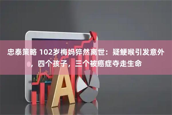 忠泰策略 102岁梅妈猝然离世：疑鲠喉引发意外，四个孩子，三个被癌症夺走生命