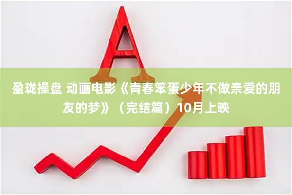 盈珑操盘 动画电影《青春笨蛋少年不做亲爱的朋友的梦》（完结篇）10月上映