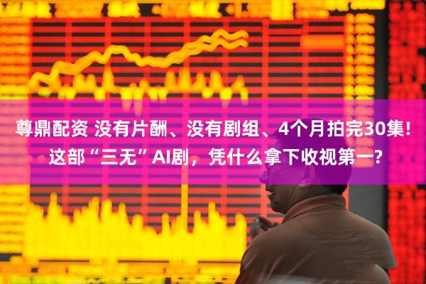 尊鼎配资 没有片酬、没有剧组、4个月拍完30集! 这部“三无”AI剧，凭什么拿下收视第一?