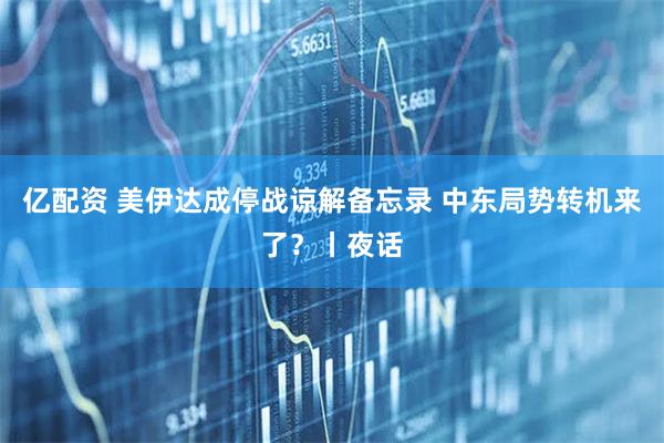 亿配资 美伊达成停战谅解备忘录 中东局势转机来了？丨夜话
